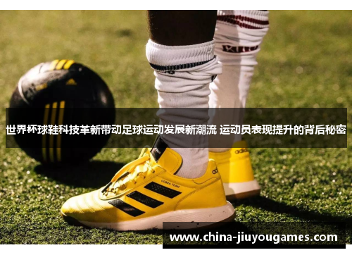 世界杯球鞋科技革新带动足球运动发展新潮流 运动员表现提升的背后秘密