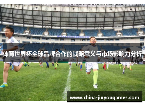 体育世界杯全球品牌合作的战略意义与市场影响力分析