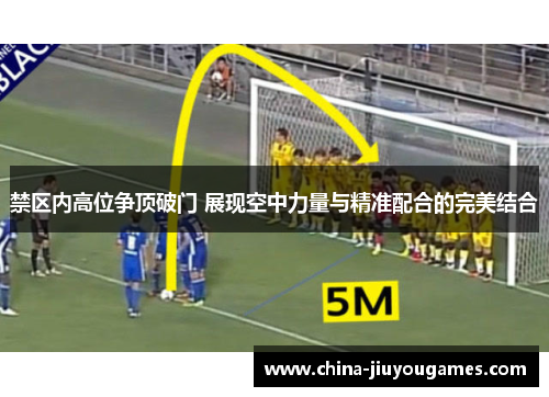 禁区内高位争顶破门 展现空中力量与精准配合的完美结合