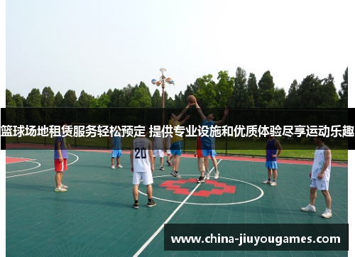 篮球场地租赁服务轻松预定 提供专业设施和优质体验尽享运动乐趣