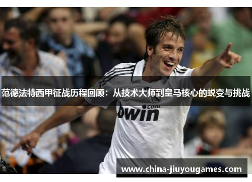 范德法特西甲征战历程回顾：从技术大师到皇马核心的蜕变与挑战