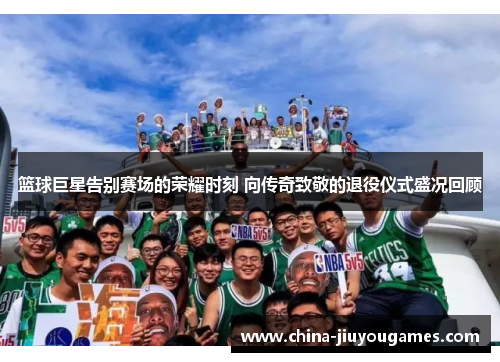 篮球巨星告别赛场的荣耀时刻 向传奇致敬的退役仪式盛况回顾