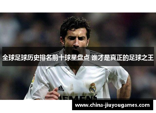 全球足球历史排名前十球星盘点 谁才是真正的足球之王