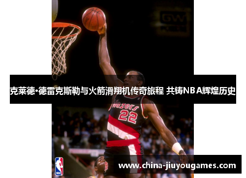 克莱德·德雷克斯勒与火箭滑翔机传奇旅程 共铸NBA辉煌历史