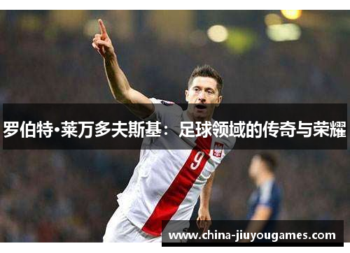 罗伯特·莱万多夫斯基：足球领域的传奇与荣耀