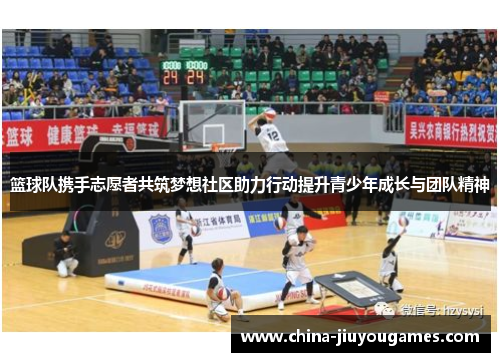 篮球队携手志愿者共筑梦想社区助力行动提升青少年成长与团队精神