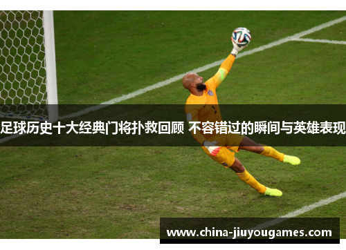 足球历史十大经典门将扑救回顾 不容错过的瞬间与英雄表现
