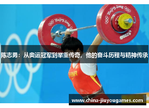 陈志勇：从奥运冠军到举重传奇，他的奋斗历程与精神传承