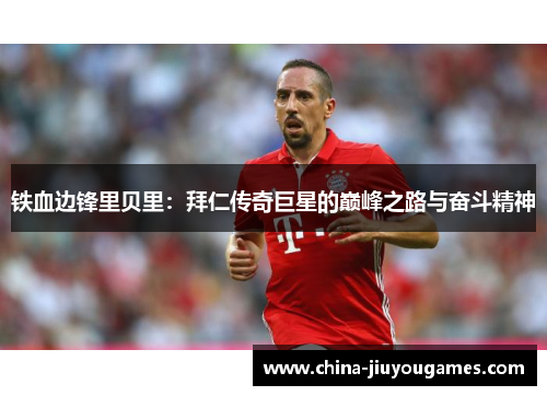 铁血边锋里贝里：拜仁传奇巨星的巅峰之路与奋斗精神