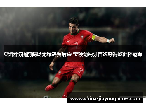 C罗因伤提前离场无缘决赛后续 带领葡萄牙首次夺得欧洲杯冠军