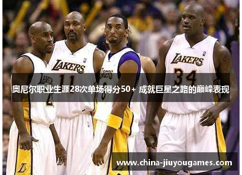 奥尼尔职业生涯28次单场得分50+ 成就巨星之路的巅峰表现