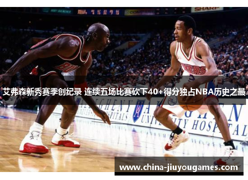 艾弗森新秀赛季创纪录 连续五场比赛砍下40+得分独占NBA历史之最