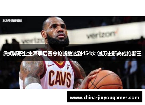 詹姆斯职业生涯季后赛总抢断数达到454次 创历史新高成抢断王