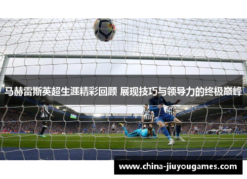 马赫雷斯英超生涯精彩回顾 展现技巧与领导力的终极巅峰