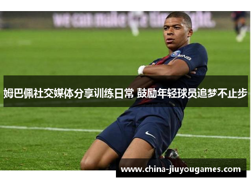 姆巴佩社交媒体分享训练日常 鼓励年轻球员追梦不止步