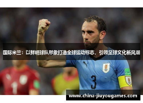 国际米兰：以鲜明球队形象打造全球运动标志，引领足球文化新风潮