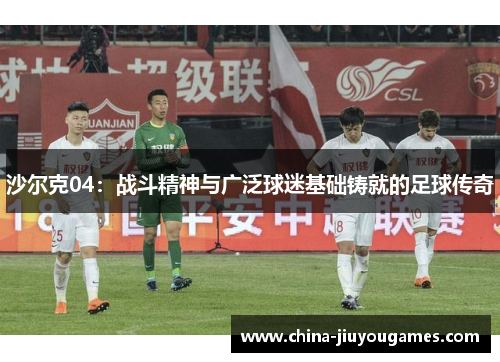 沙尔克04：战斗精神与广泛球迷基础铸就的足球传奇