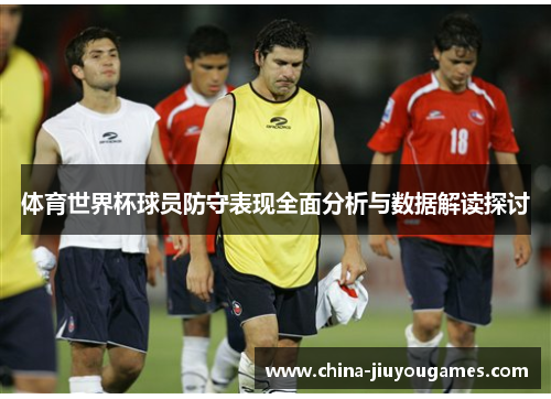 体育世界杯球员防守表现全面分析与数据解读探讨
