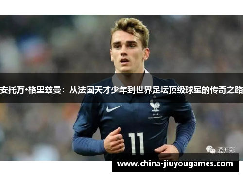 安托万·格里兹曼：从法国天才少年到世界足坛顶级球星的传奇之路