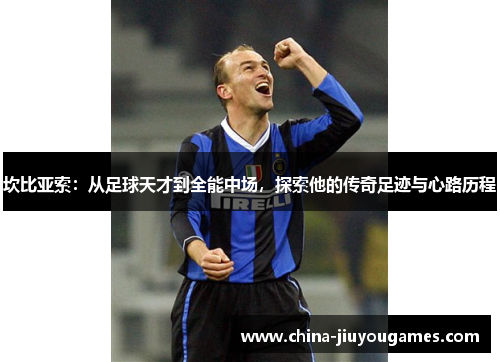 坎比亚索：从足球天才到全能中场，探索他的传奇足迹与心路历程