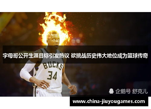 字母哥公开生涯目标引发热议 欲挑战历史伟大地位成为篮球传奇