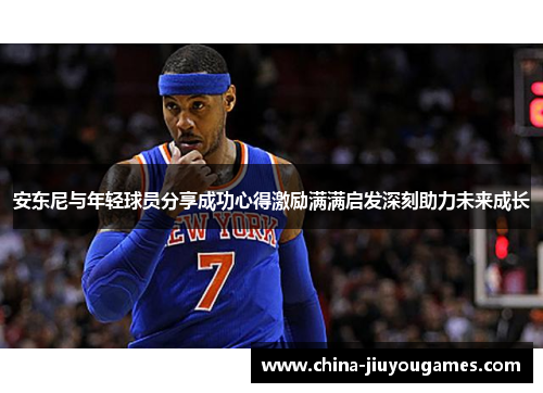 安东尼与年轻球员分享成功心得激励满满启发深刻助力未来成长