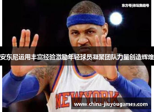 安东尼运用丰富经验激励年轻球员凝聚团队力量创造辉煌