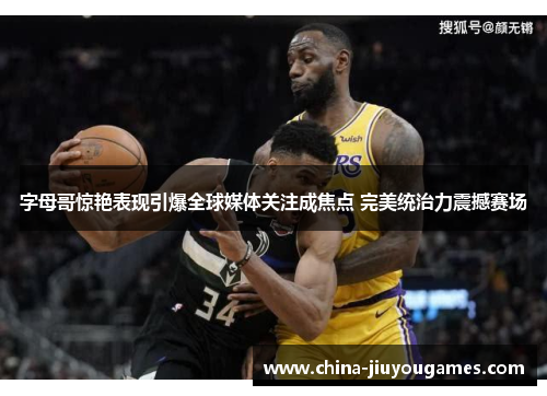 字母哥惊艳表现引爆全球媒体关注成焦点 完美统治力震撼赛场
