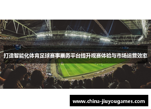 打造智能化体育足球赛事票务平台提升观赛体验与市场运营效率