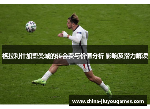 格拉利什加盟曼城的转会费与价值分析 影响及潜力解读
