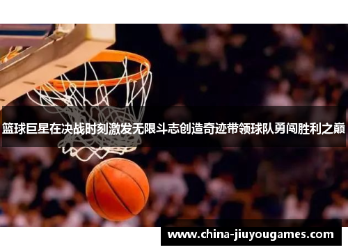 篮球巨星在决战时刻激发无限斗志创造奇迹带领球队勇闯胜利之巅