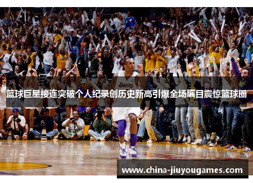 篮球巨星接连突破个人纪录创历史新高引爆全场瞩目震惊篮球圈