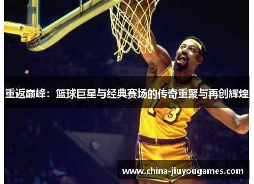 重返巅峰：篮球巨星与经典赛场的传奇重聚与再创辉煌