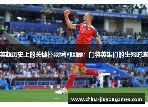 英超历史上的关键扑救瞬间回顾：门将英雄们的生死时速