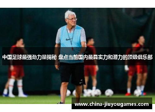 中国足球最强劲力量揭秘 盘点当前国内最具实力和潜力的顶级俱乐部
