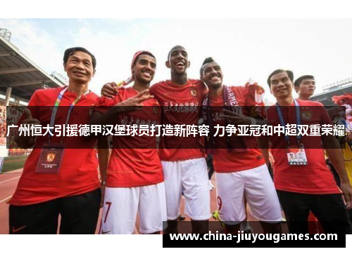 广州恒大引援德甲汉堡球员打造新阵容 力争亚冠和中超双重荣耀