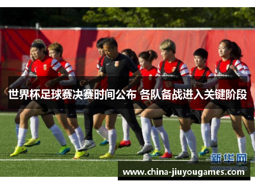 世界杯足球赛决赛时间公布 各队备战进入关键阶段