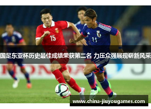 国足东亚杯历史最佳成绩荣获第二名 力压众强展现崭新风采