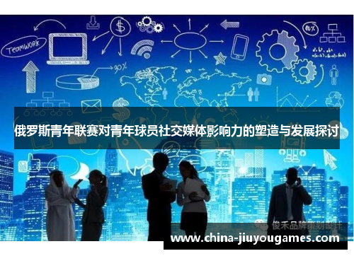 俄罗斯青年联赛对青年球员社交媒体影响力的塑造与发展探讨