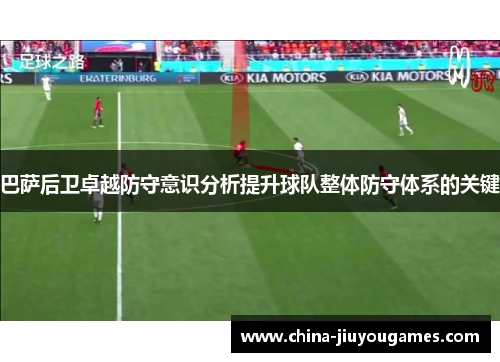 巴萨后卫卓越防守意识分析提升球队整体防守体系的关键