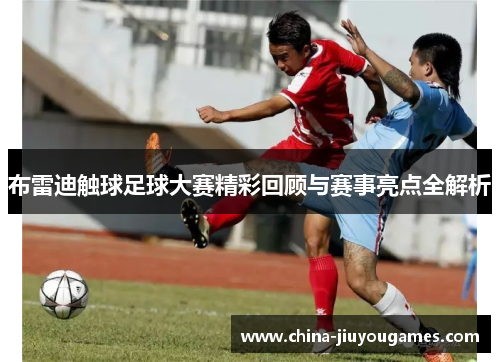 布雷迪触球足球大赛精彩回顾与赛事亮点全解析