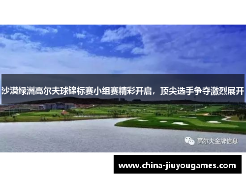 沙漠绿洲高尔夫球锦标赛小组赛精彩开启，顶尖选手争夺激烈展开