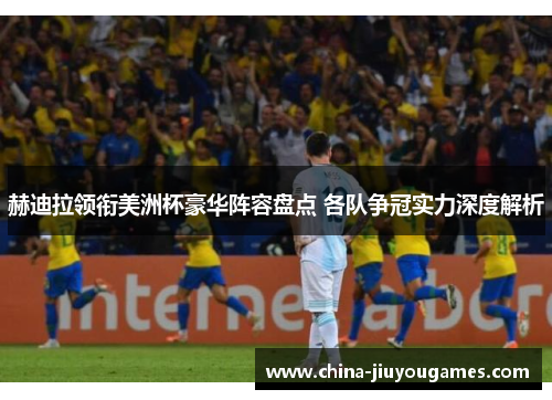 赫迪拉领衔美洲杯豪华阵容盘点 各队争冠实力深度解析