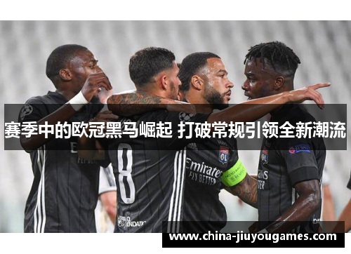 赛季中的欧冠黑马崛起 打破常规引领全新潮流