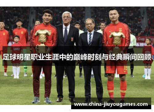 足球明星职业生涯中的巅峰时刻与经典瞬间回顾