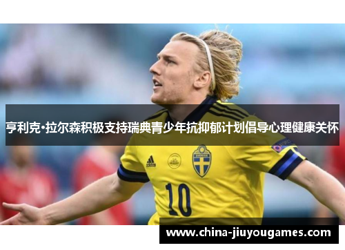 亨利克·拉尔森积极支持瑞典青少年抗抑郁计划倡导心理健康关怀