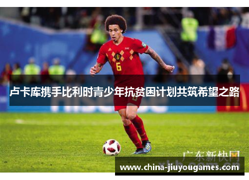 卢卡库携手比利时青少年抗贫困计划共筑希望之路