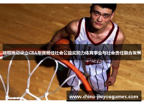 姚明推动设立CBA年度最佳社会公益奖助力体育事业与社会责任融合发展