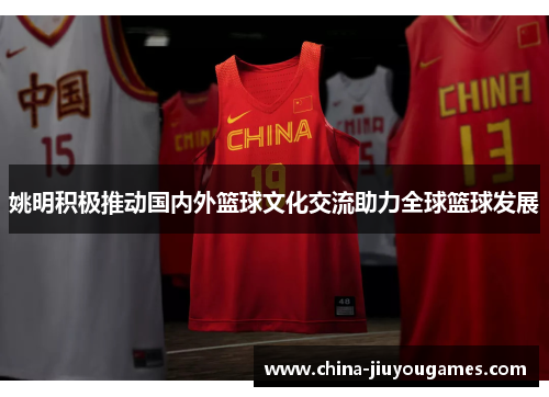 姚明积极推动国内外篮球文化交流助力全球篮球发展