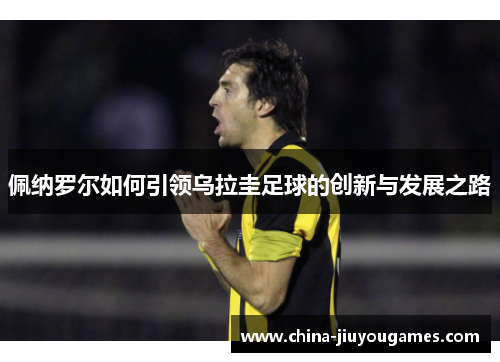 佩纳罗尔如何引领乌拉圭足球的创新与发展之路
